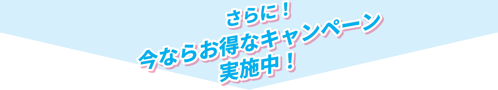 さらに！今ならお得なキャンペーン実施中！