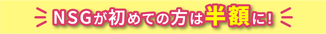 NSGが初めての方は半額に！