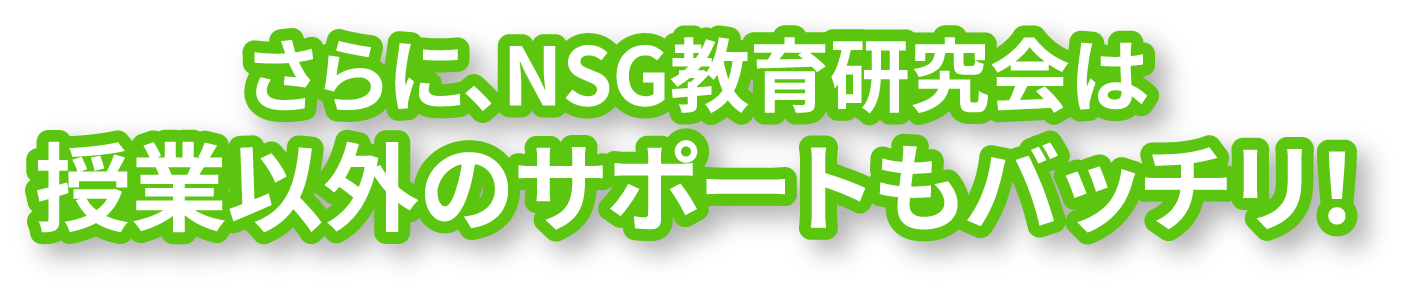 さらに、NSG教育研究会は授業以外のサポートもバッチリ