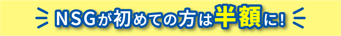 NSGが初めての方は半額に！